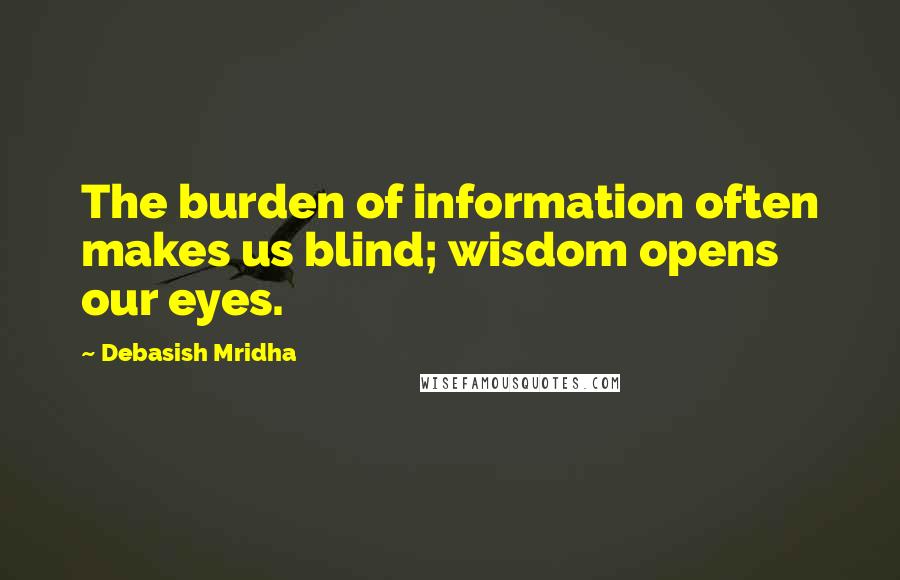 Debasish Mridha Quotes: The burden of information often makes us blind; wisdom opens our eyes.