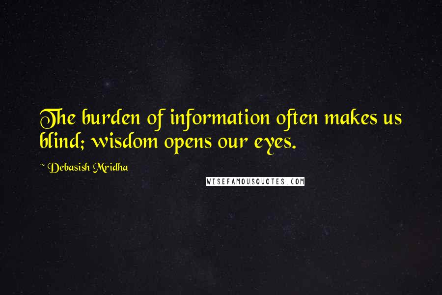 Debasish Mridha Quotes: The burden of information often makes us blind; wisdom opens our eyes.