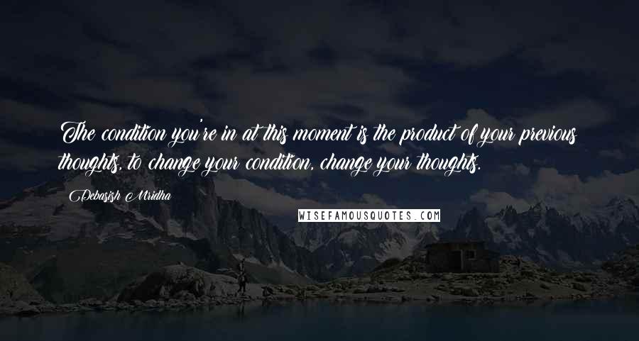 Debasish Mridha Quotes: The condition you're in at this moment is the product of your previous thoughts, to change your condition, change your thoughts.