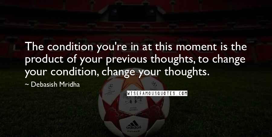 Debasish Mridha Quotes: The condition you're in at this moment is the product of your previous thoughts, to change your condition, change your thoughts.