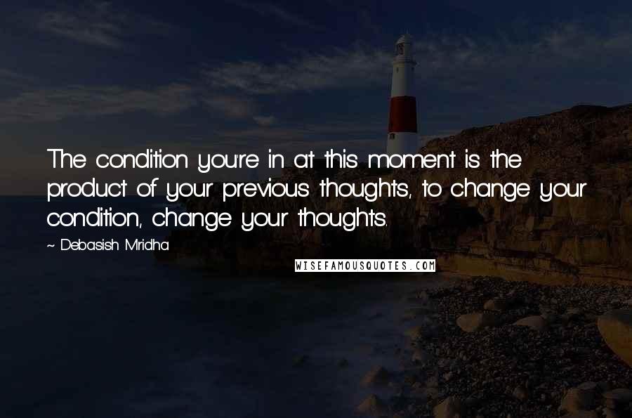 Debasish Mridha Quotes: The condition you're in at this moment is the product of your previous thoughts, to change your condition, change your thoughts.