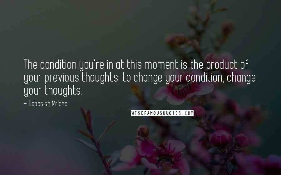 Debasish Mridha Quotes: The condition you're in at this moment is the product of your previous thoughts, to change your condition, change your thoughts.
