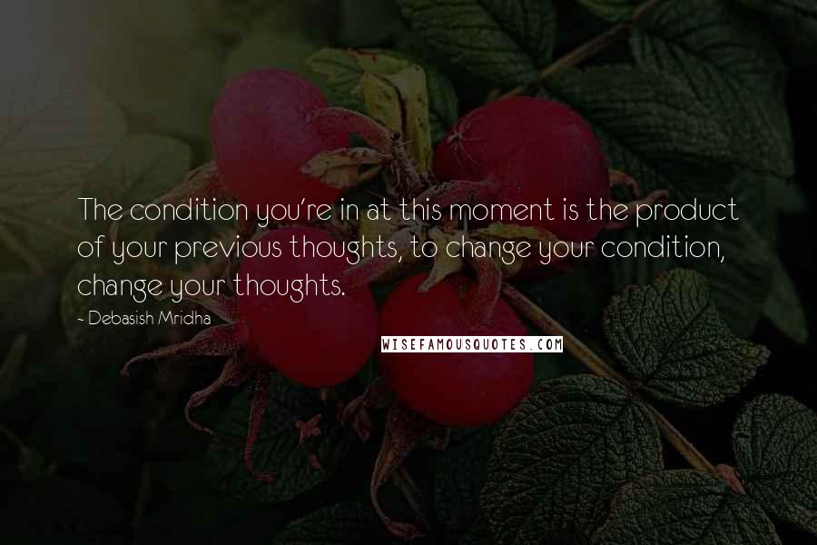 Debasish Mridha Quotes: The condition you're in at this moment is the product of your previous thoughts, to change your condition, change your thoughts.