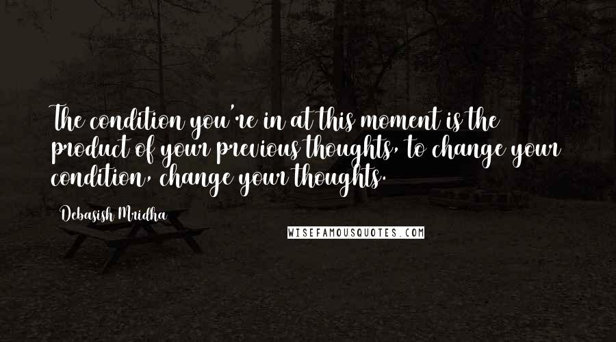 Debasish Mridha Quotes: The condition you're in at this moment is the product of your previous thoughts, to change your condition, change your thoughts.