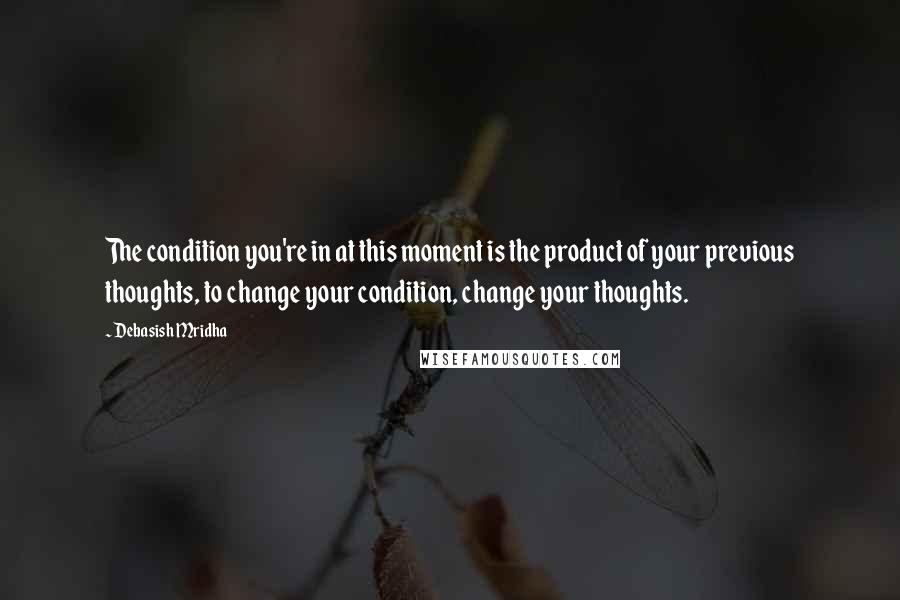 Debasish Mridha Quotes: The condition you're in at this moment is the product of your previous thoughts, to change your condition, change your thoughts.