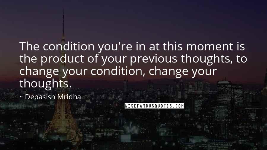 Debasish Mridha Quotes: The condition you're in at this moment is the product of your previous thoughts, to change your condition, change your thoughts.