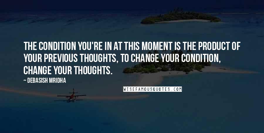 Debasish Mridha Quotes: The condition you're in at this moment is the product of your previous thoughts, to change your condition, change your thoughts.