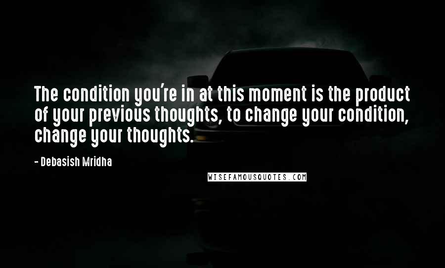 Debasish Mridha Quotes: The condition you're in at this moment is the product of your previous thoughts, to change your condition, change your thoughts.