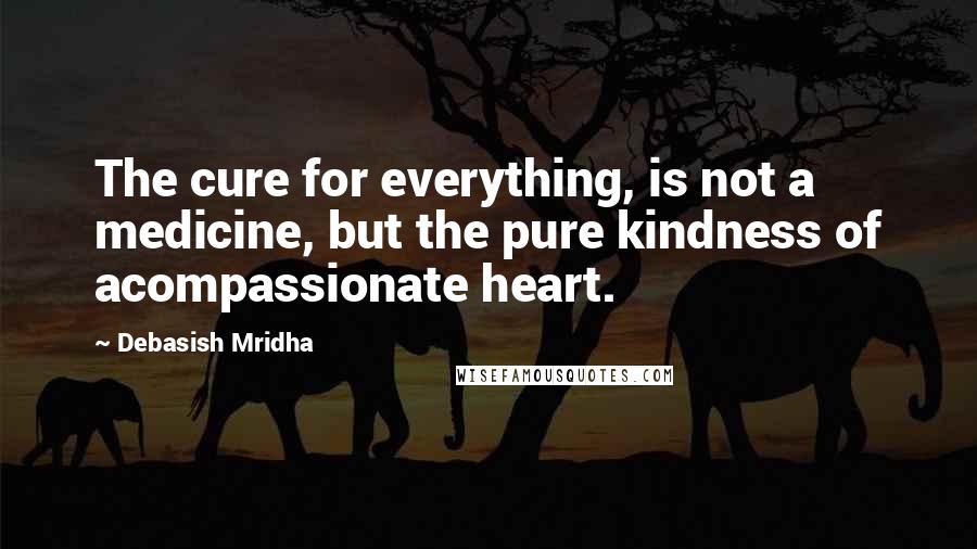 Debasish Mridha Quotes: The cure for everything, is not a medicine, but the pure kindness of acompassionate heart.