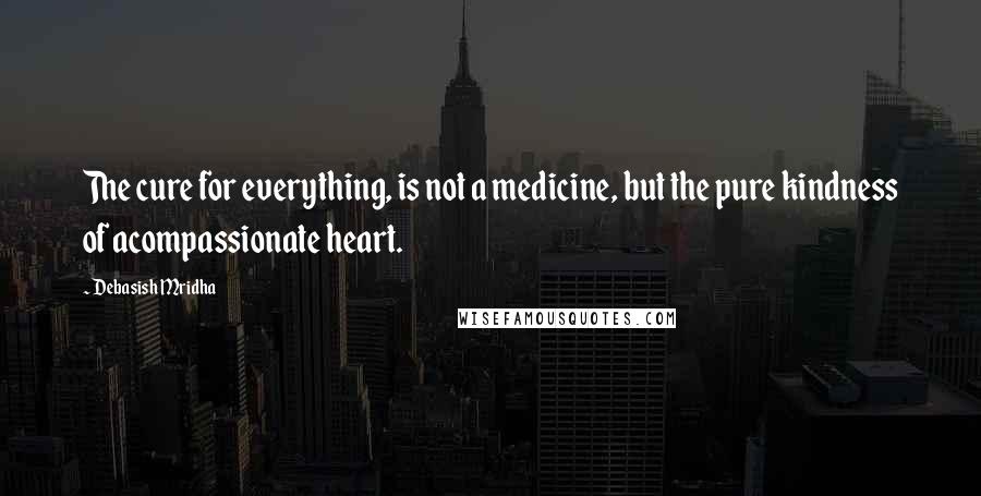Debasish Mridha Quotes: The cure for everything, is not a medicine, but the pure kindness of acompassionate heart.