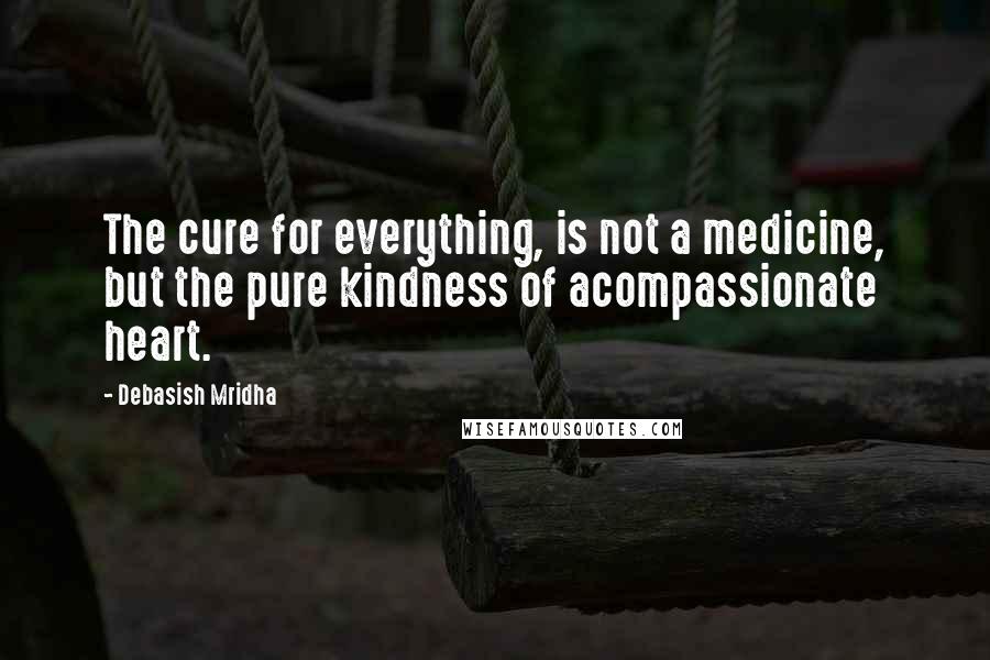 Debasish Mridha Quotes: The cure for everything, is not a medicine, but the pure kindness of acompassionate heart.