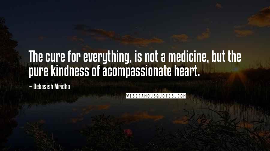 Debasish Mridha Quotes: The cure for everything, is not a medicine, but the pure kindness of acompassionate heart.