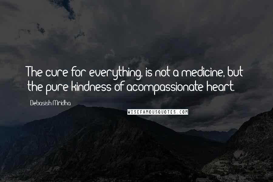 Debasish Mridha Quotes: The cure for everything, is not a medicine, but the pure kindness of acompassionate heart.
