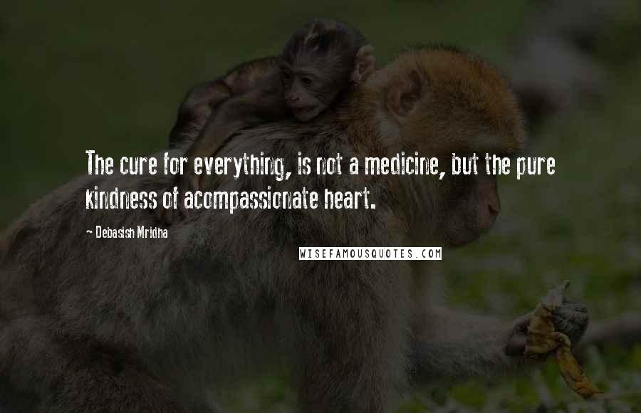 Debasish Mridha Quotes: The cure for everything, is not a medicine, but the pure kindness of acompassionate heart.