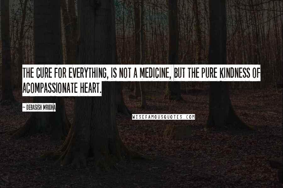 Debasish Mridha Quotes: The cure for everything, is not a medicine, but the pure kindness of acompassionate heart.