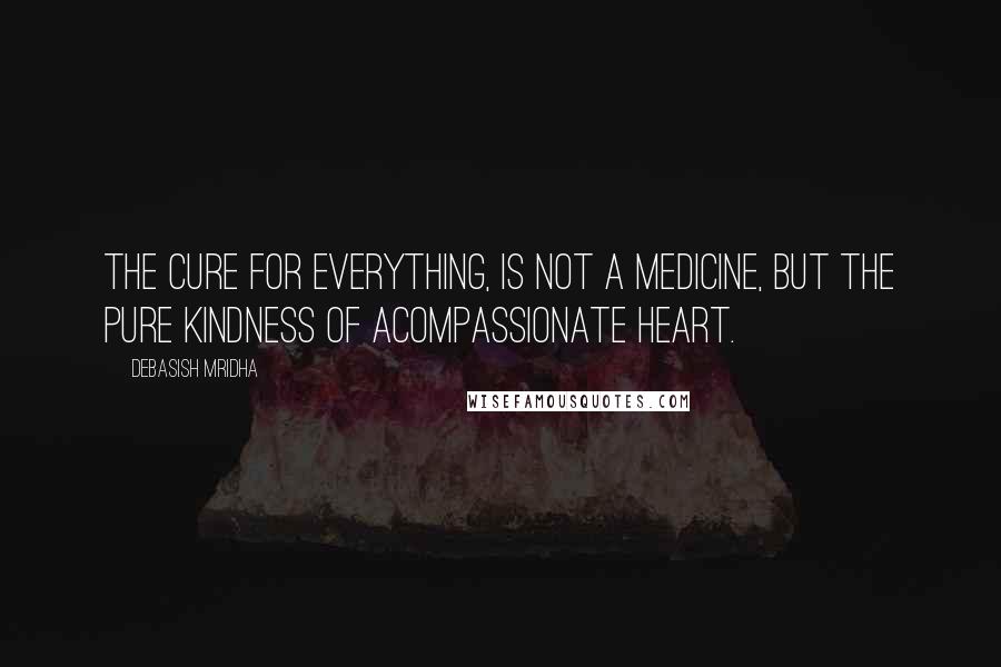Debasish Mridha Quotes: The cure for everything, is not a medicine, but the pure kindness of acompassionate heart.