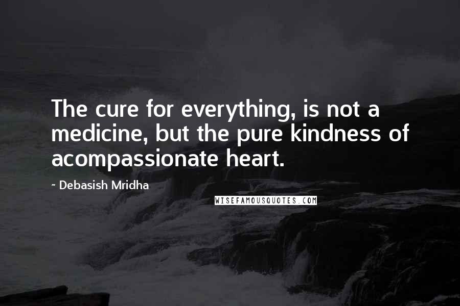 Debasish Mridha Quotes: The cure for everything, is not a medicine, but the pure kindness of acompassionate heart.
