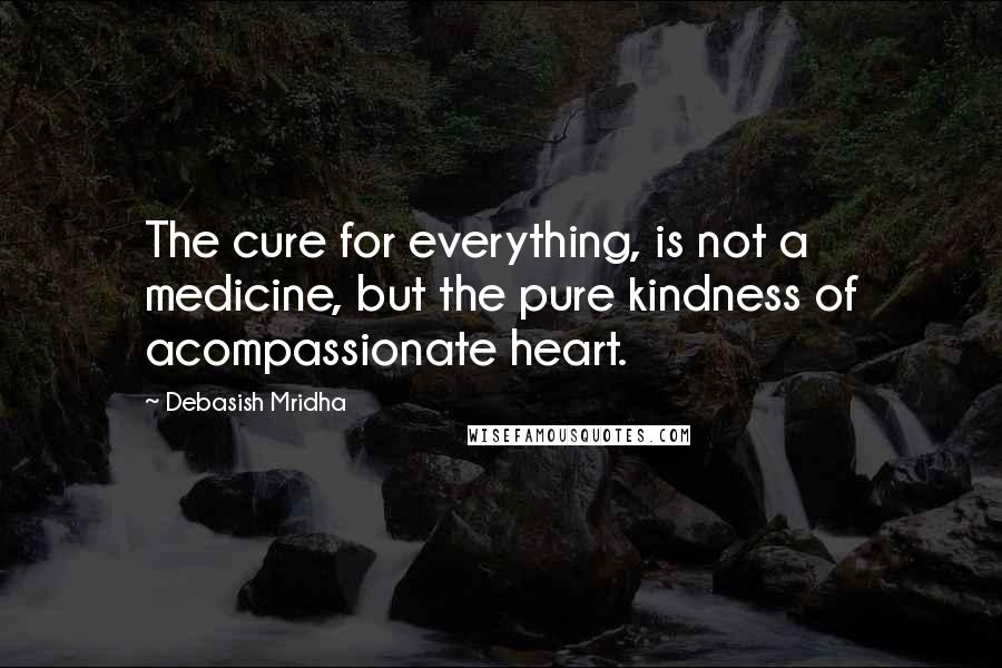 Debasish Mridha Quotes: The cure for everything, is not a medicine, but the pure kindness of acompassionate heart.