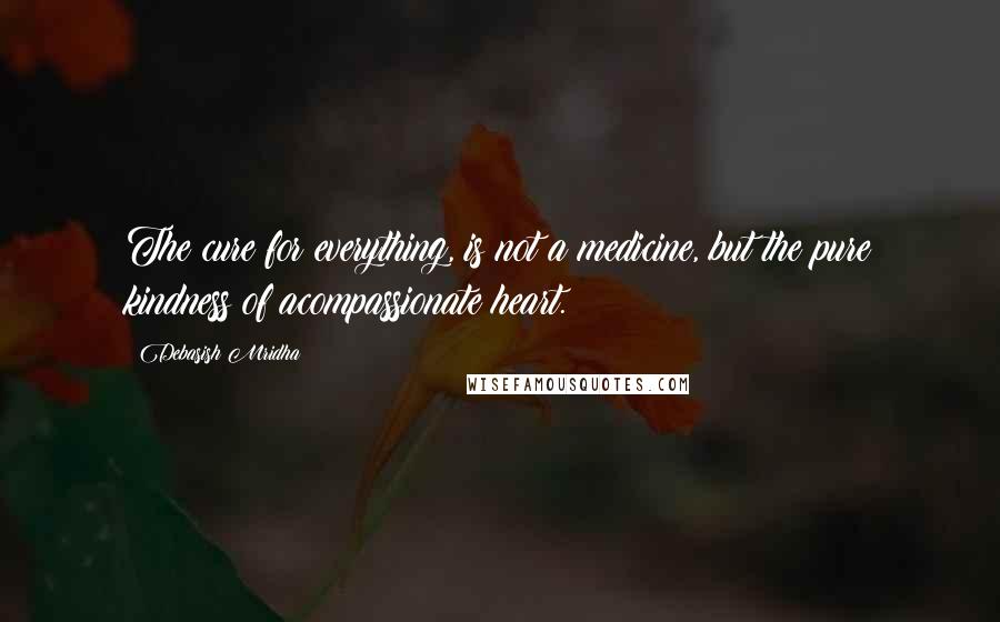 Debasish Mridha Quotes: The cure for everything, is not a medicine, but the pure kindness of acompassionate heart.