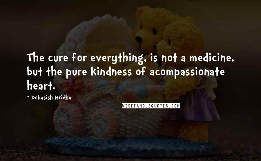 Debasish Mridha Quotes: The cure for everything, is not a medicine, but the pure kindness of acompassionate heart.
