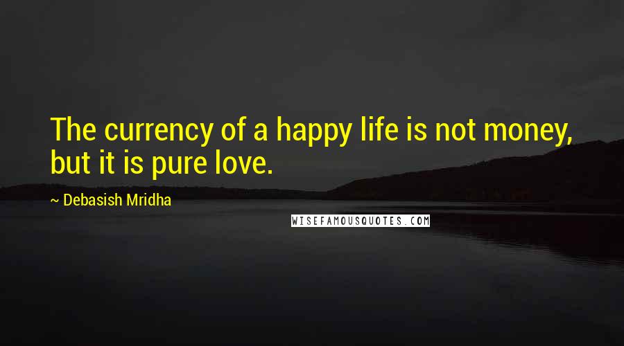 Debasish Mridha Quotes: The currency of a happy life is not money, but it is pure love.