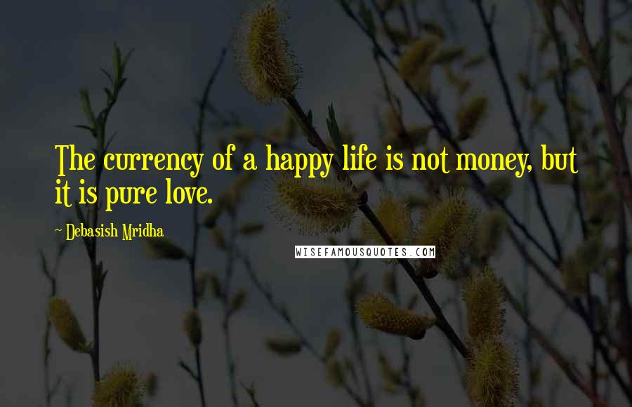 Debasish Mridha Quotes: The currency of a happy life is not money, but it is pure love.