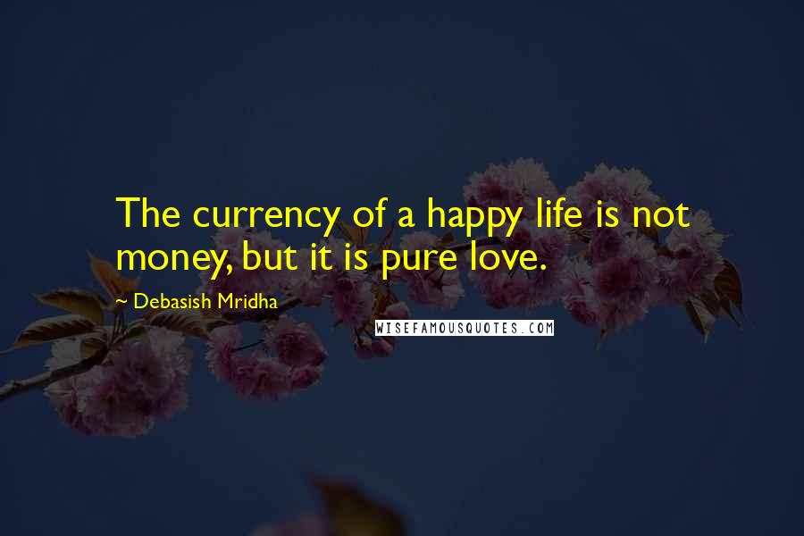 Debasish Mridha Quotes: The currency of a happy life is not money, but it is pure love.