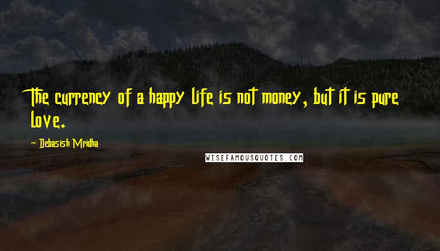 Debasish Mridha Quotes: The currency of a happy life is not money, but it is pure love.
