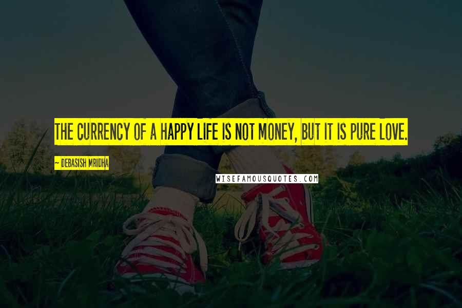 Debasish Mridha Quotes: The currency of a happy life is not money, but it is pure love.