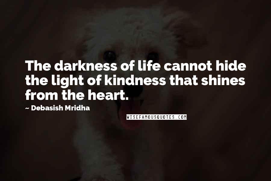 Debasish Mridha Quotes: The darkness of life cannot hide the light of kindness that shines from the heart.