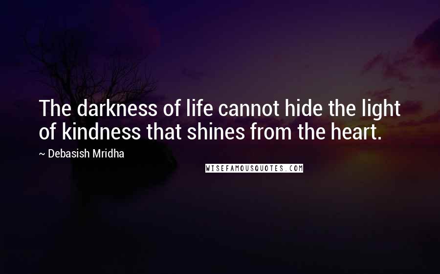 Debasish Mridha Quotes: The darkness of life cannot hide the light of kindness that shines from the heart.