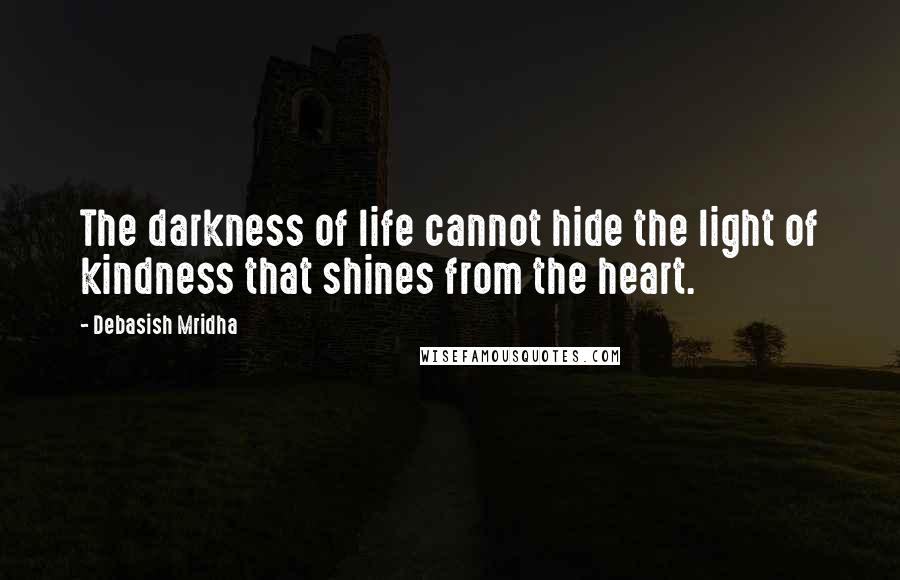 Debasish Mridha Quotes: The darkness of life cannot hide the light of kindness that shines from the heart.