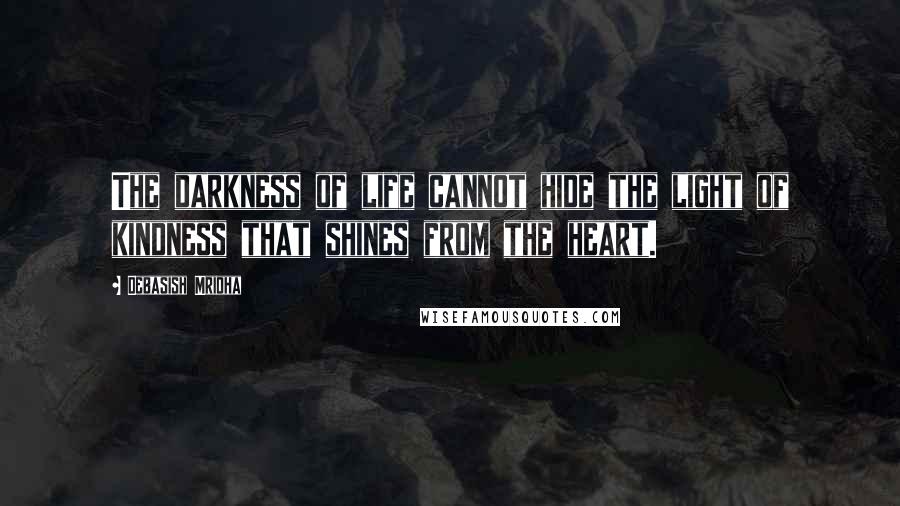 Debasish Mridha Quotes: The darkness of life cannot hide the light of kindness that shines from the heart.