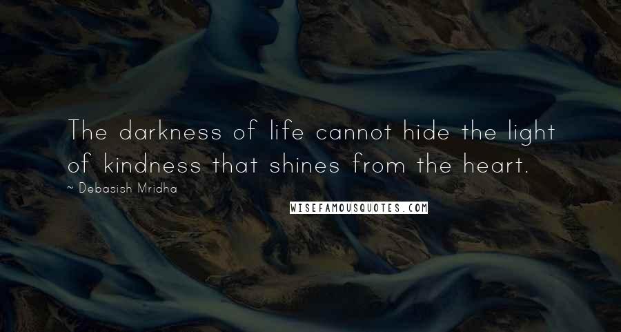 Debasish Mridha Quotes: The darkness of life cannot hide the light of kindness that shines from the heart.