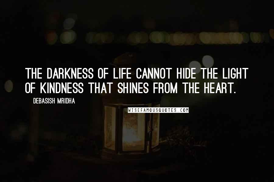 Debasish Mridha Quotes: The darkness of life cannot hide the light of kindness that shines from the heart.