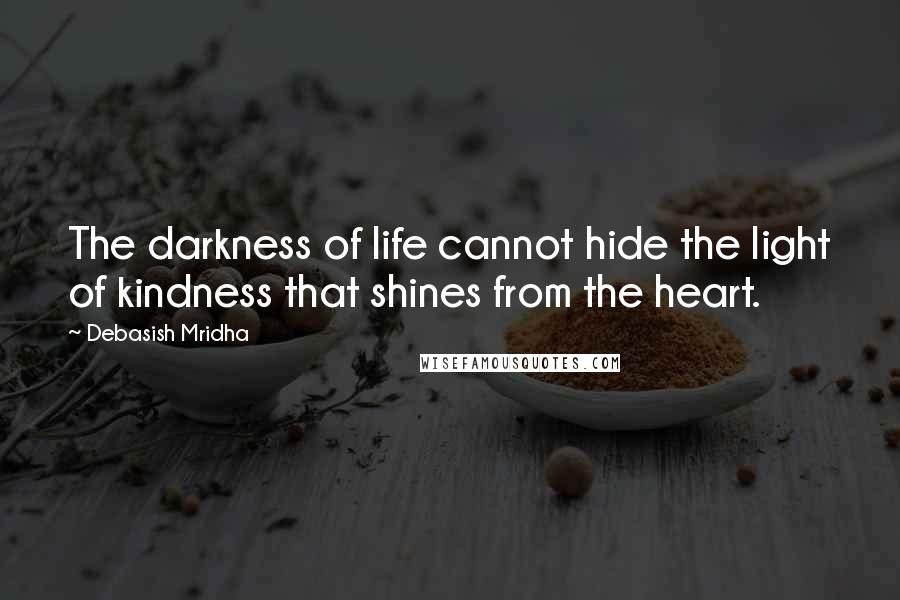 Debasish Mridha Quotes: The darkness of life cannot hide the light of kindness that shines from the heart.