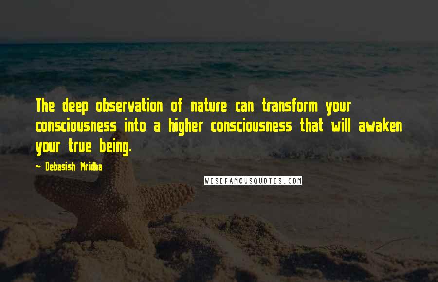 Debasish Mridha Quotes: The deep observation of nature can transform your consciousness into a higher consciousness that will awaken your true being.