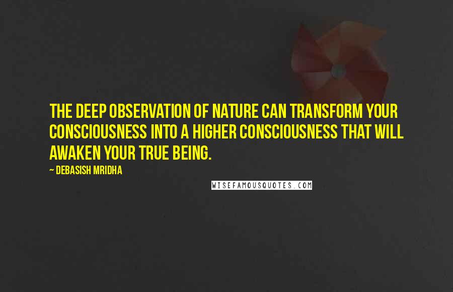 Debasish Mridha Quotes: The deep observation of nature can transform your consciousness into a higher consciousness that will awaken your true being.