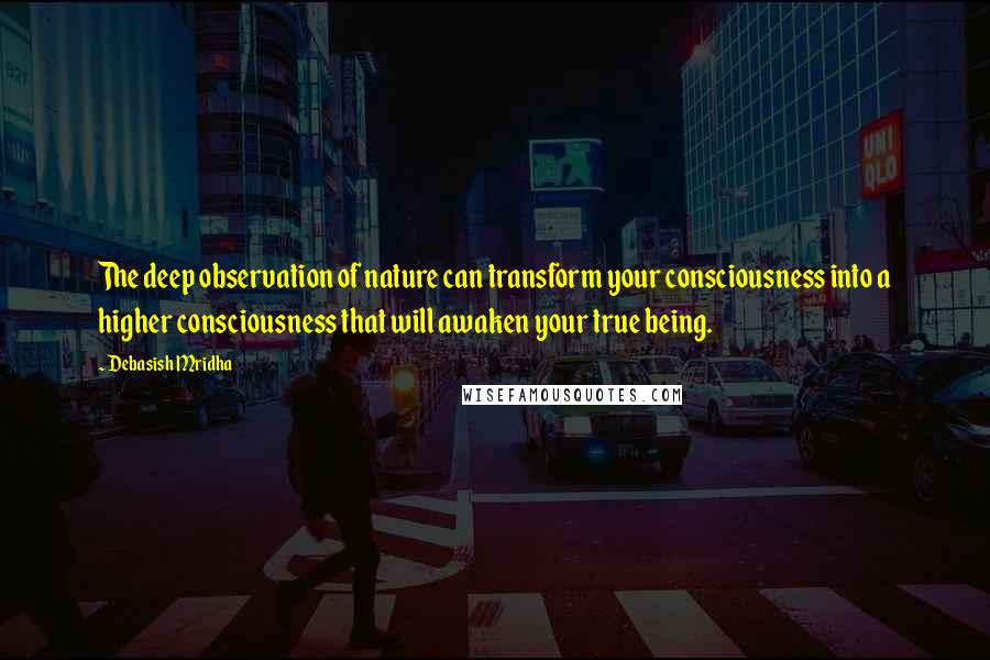 Debasish Mridha Quotes: The deep observation of nature can transform your consciousness into a higher consciousness that will awaken your true being.