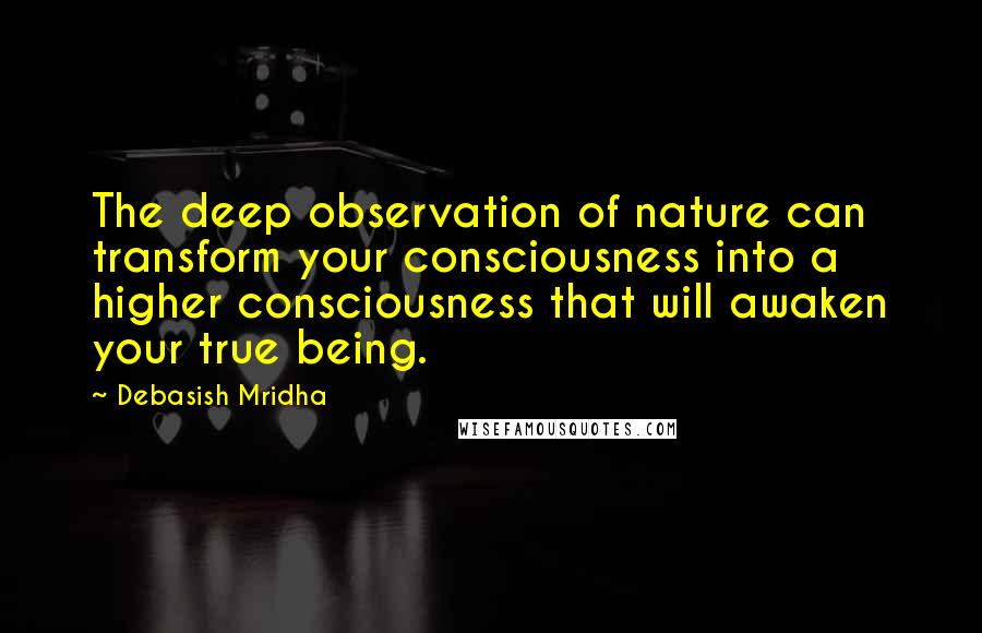 Debasish Mridha Quotes: The deep observation of nature can transform your consciousness into a higher consciousness that will awaken your true being.