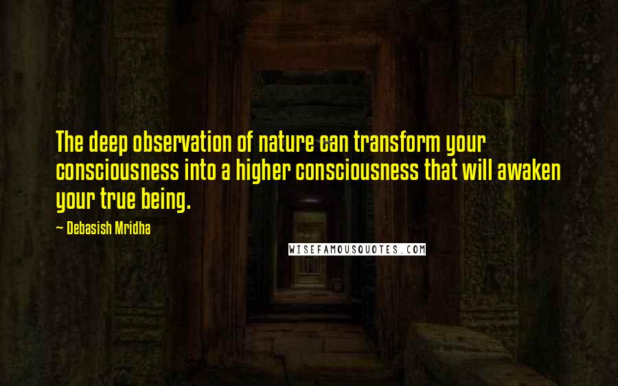 Debasish Mridha Quotes: The deep observation of nature can transform your consciousness into a higher consciousness that will awaken your true being.