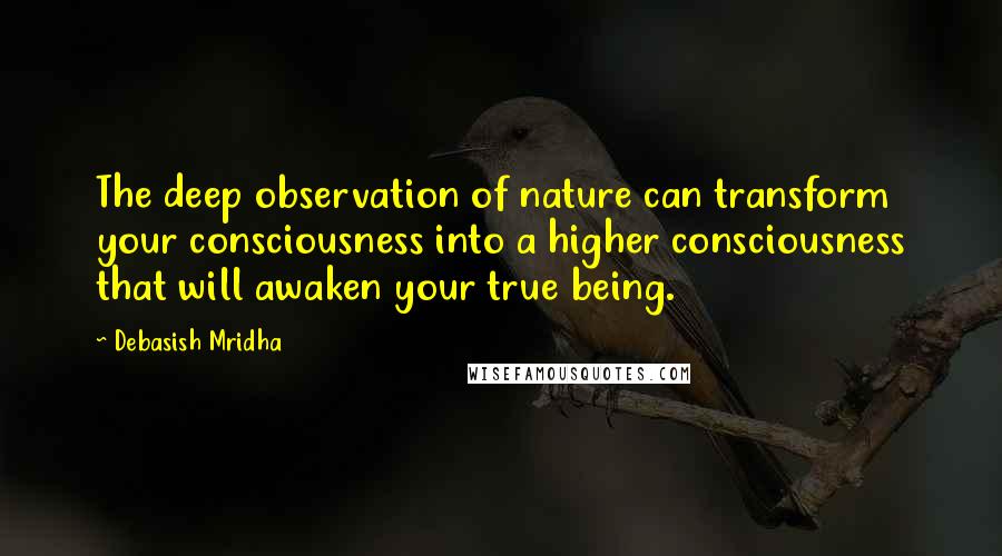 Debasish Mridha Quotes: The deep observation of nature can transform your consciousness into a higher consciousness that will awaken your true being.