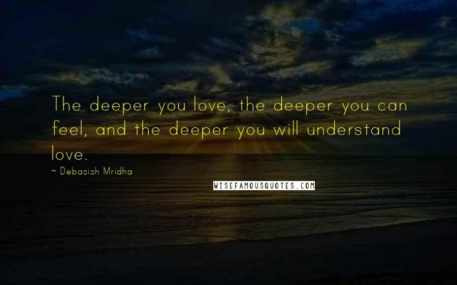 Debasish Mridha Quotes: The deeper you love, the deeper you can feel, and the deeper you will understand love.