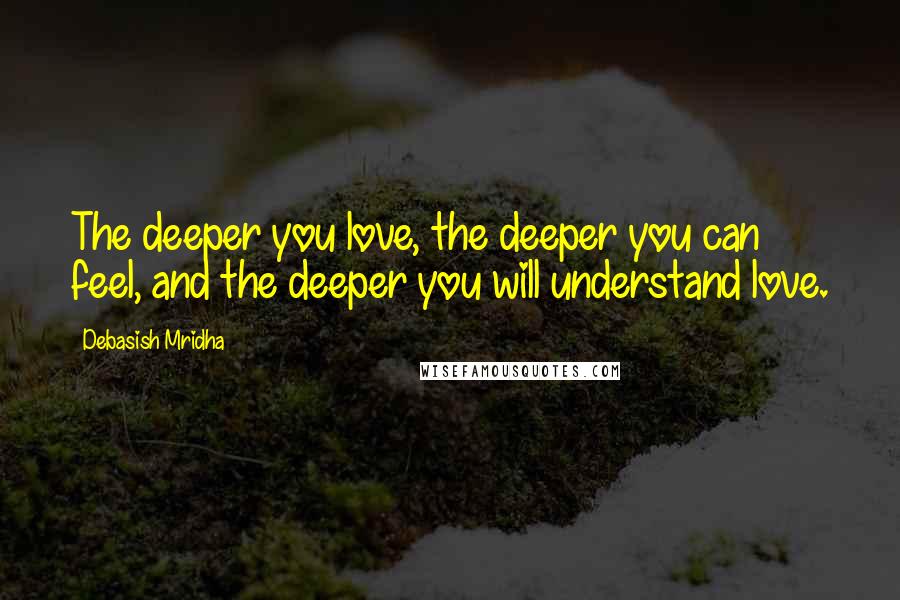 Debasish Mridha Quotes: The deeper you love, the deeper you can feel, and the deeper you will understand love.