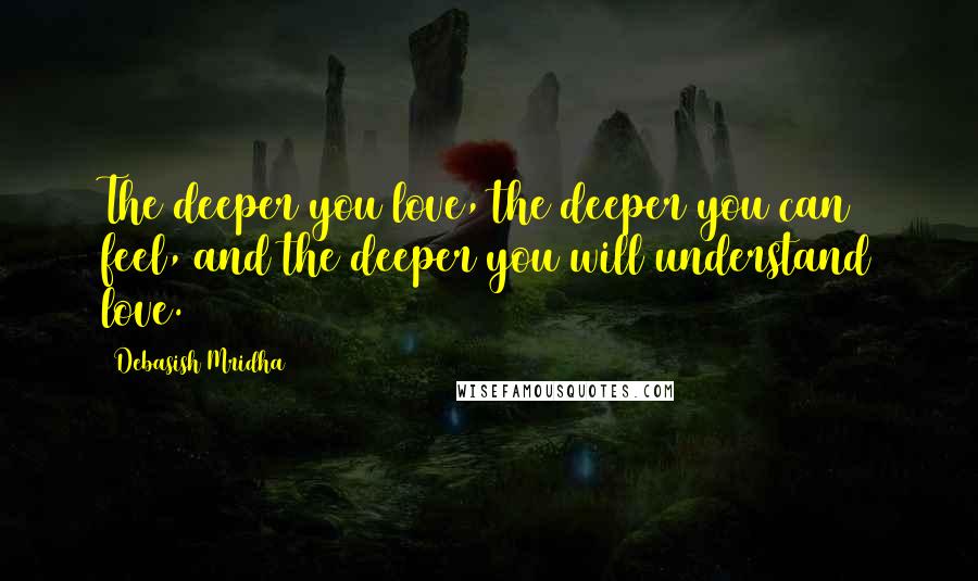 Debasish Mridha Quotes: The deeper you love, the deeper you can feel, and the deeper you will understand love.