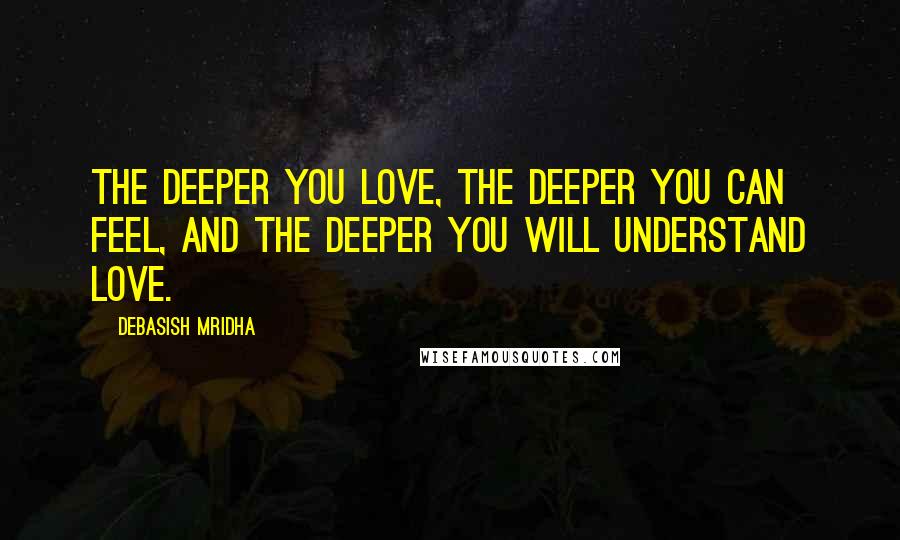 Debasish Mridha Quotes: The deeper you love, the deeper you can feel, and the deeper you will understand love.