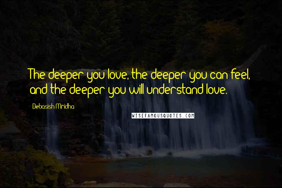 Debasish Mridha Quotes: The deeper you love, the deeper you can feel, and the deeper you will understand love.