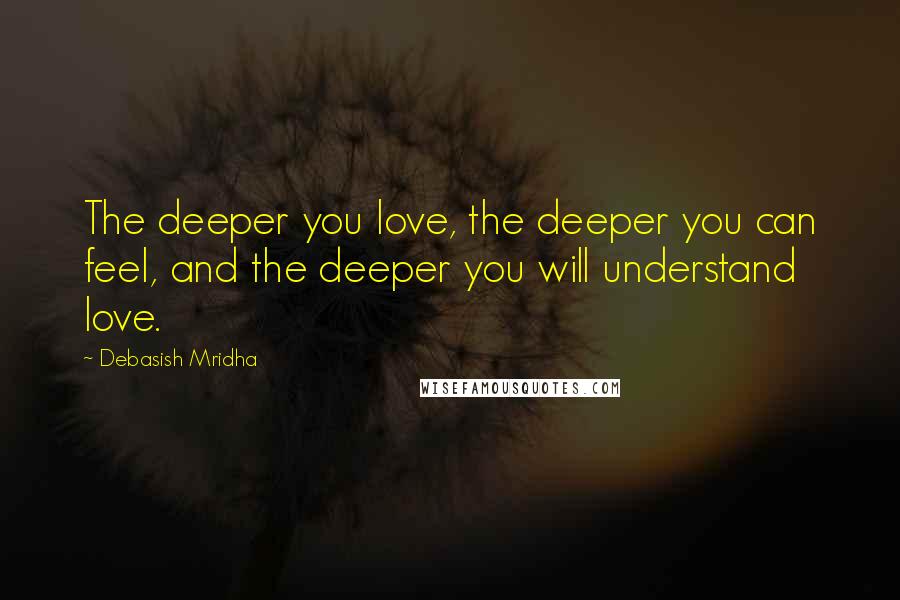 Debasish Mridha Quotes: The deeper you love, the deeper you can feel, and the deeper you will understand love.