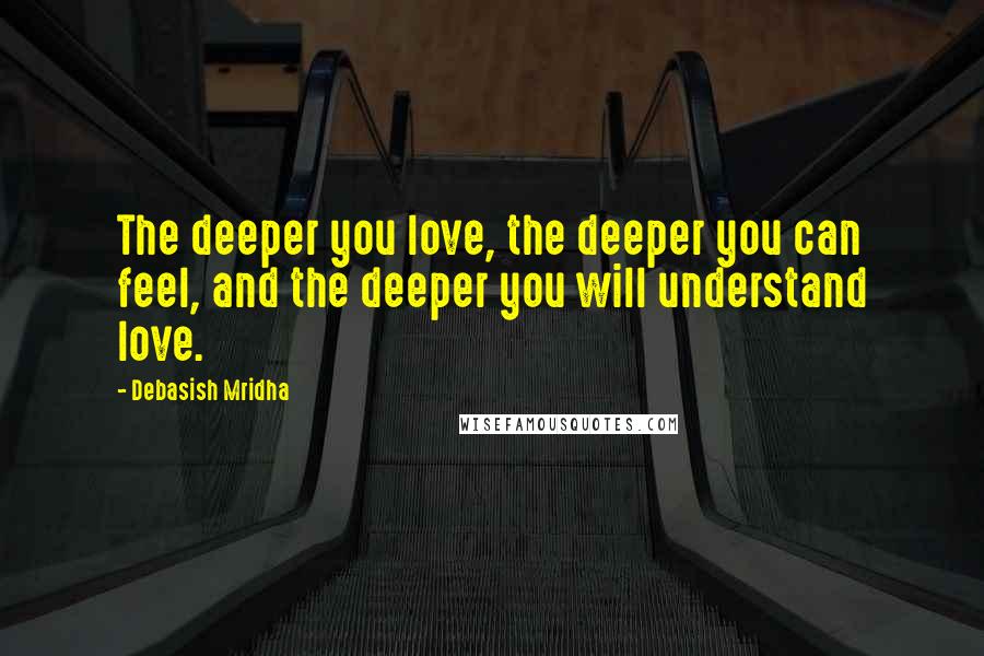 Debasish Mridha Quotes: The deeper you love, the deeper you can feel, and the deeper you will understand love.