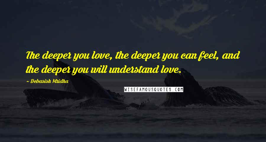 Debasish Mridha Quotes: The deeper you love, the deeper you can feel, and the deeper you will understand love.